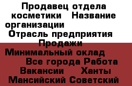 Продавец отдела косметики › Название организации ­ Dimond Style › Отрасль предприятия ­ Продажи › Минимальный оклад ­ 21 000 - Все города Работа » Вакансии   . Ханты-Мансийский,Советский г.